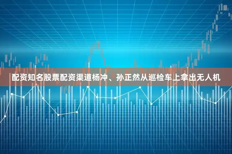 配资知名股票配资渠道杨冲、孙正然从巡检车上拿出无人机