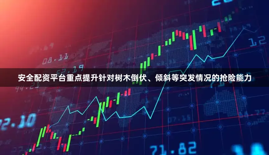 安全配资平台重点提升针对树木倒伏、倾斜等突发情况的抢险能力
