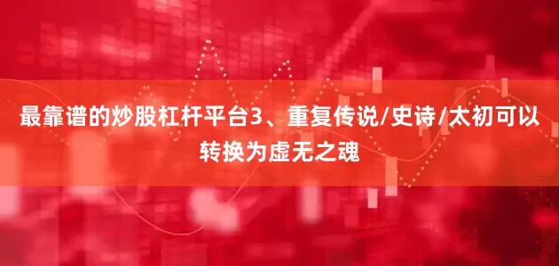 最靠谱的炒股杠杆平台3、重复传说/史诗/太初可以转换为虚无之魂