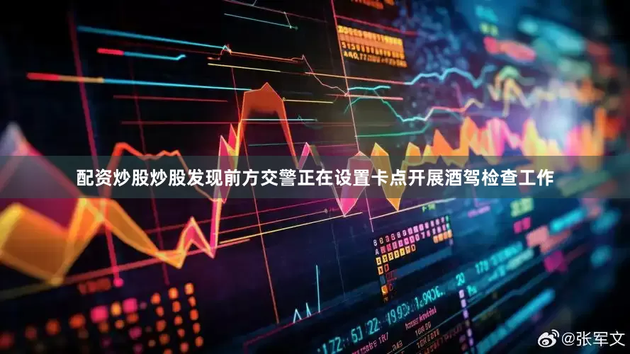 配资炒股炒股发现前方交警正在设置卡点开展酒驾检查工作