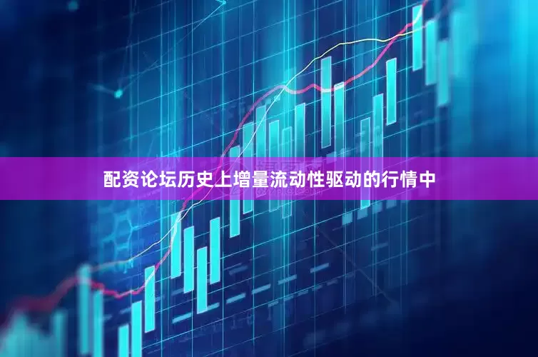 配资论坛历史上增量流动性驱动的行情中