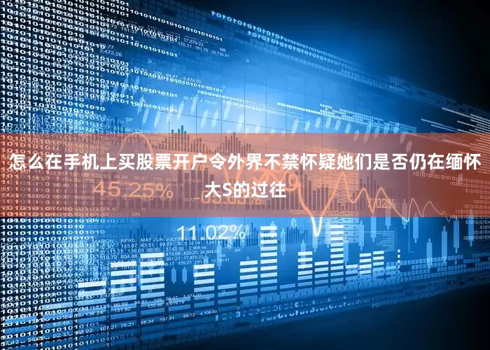 怎么在手机上买股票开户令外界不禁怀疑她们是否仍在缅怀大S的过往