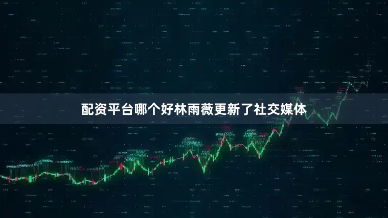 配资平台哪个好林雨薇更新了社交媒体