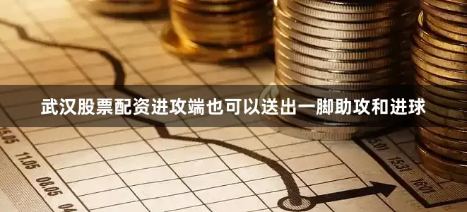 武汉股票配资进攻端也可以送出一脚助攻和进球