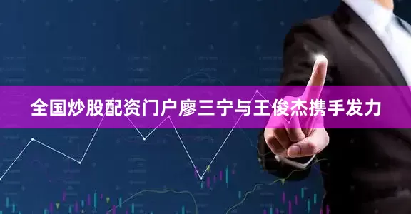 全国炒股配资门户廖三宁与王俊杰携手发力
