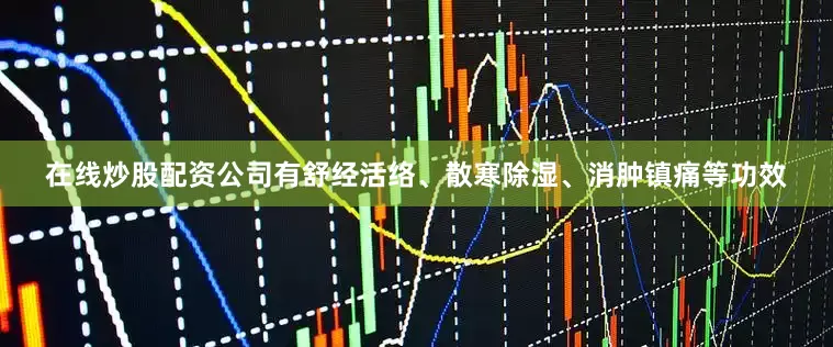 在线炒股配资公司有舒经活络、散寒除湿、消肿镇痛等功效