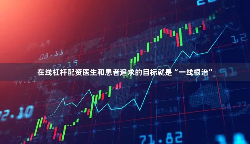 在线杠杆配资医生和患者追求的目标就是“一线根治”