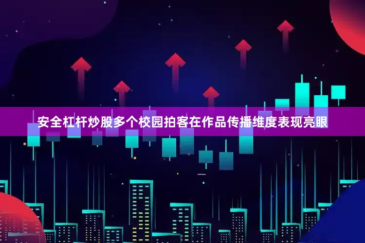 安全杠杆炒股多个校园拍客在作品传播维度表现亮眼