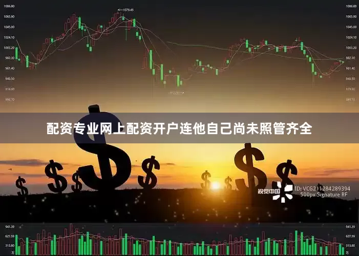 配资专业网上配资开户连他自己尚未照管齐全