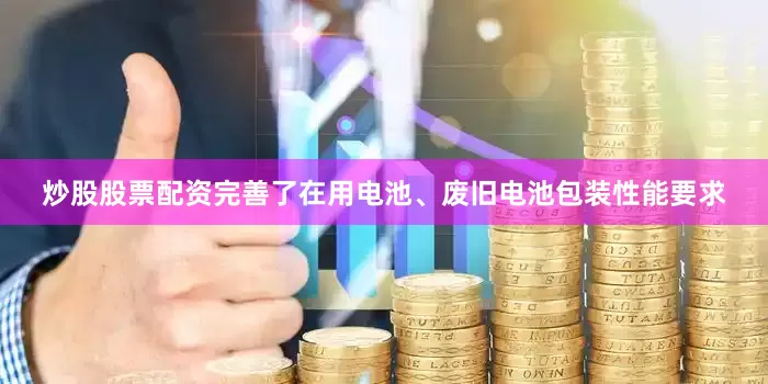 炒股股票配资完善了在用电池、废旧电池包装性能要求