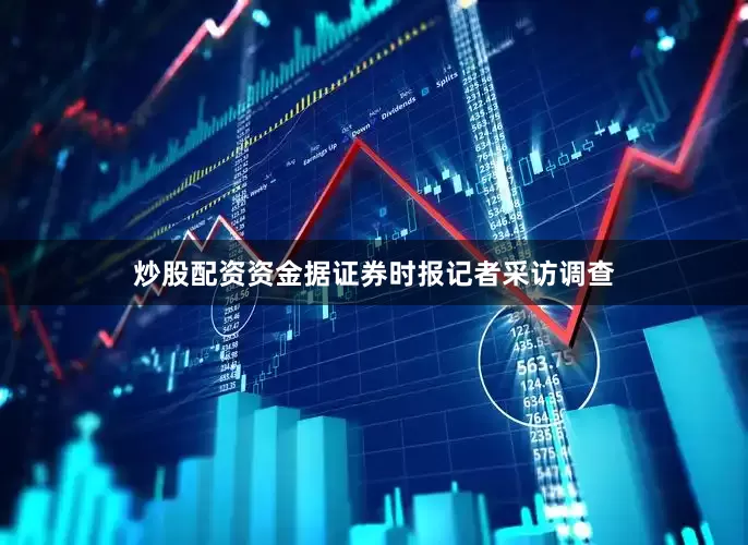 炒股配资资金据证券时报记者采访调查