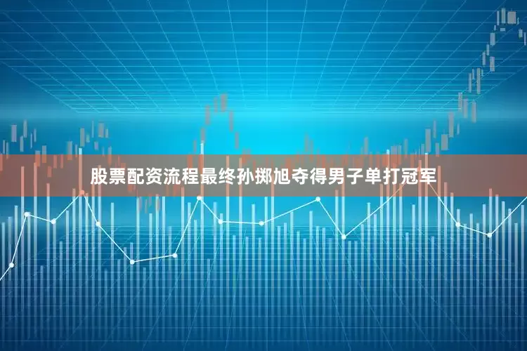 股票配资流程最终孙掷旭夺得男子单打冠军