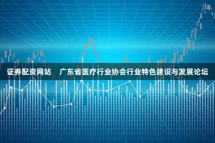 证券配资网站    广东省医疗行业协会行业特色建设与发展论坛