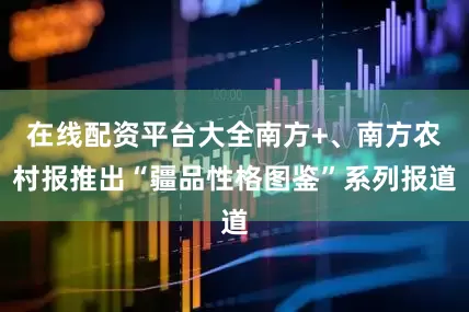 在线配资平台大全南方+、南方农村报推出“疆品性格图鉴”系列报道