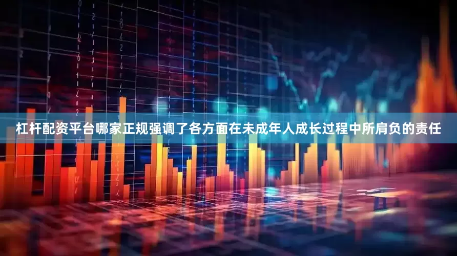杠杆配资平台哪家正规强调了各方面在未成年人成长过程中所肩负的责任