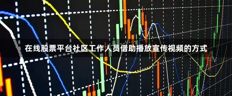 在线股票平台社区工作人员借助播放宣传视频的方式