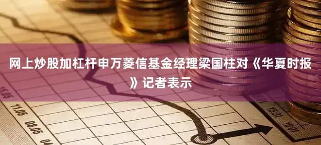 网上炒股加杠杆申万菱信基金经理梁国柱对《华夏时报》记者表示